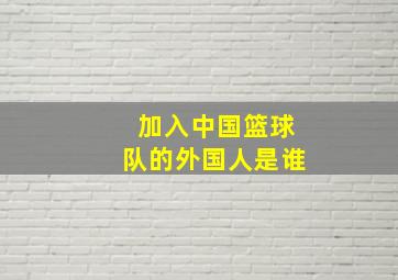 加入中国篮球队的外国人是谁