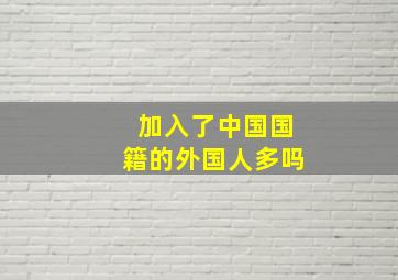 加入了中国国籍的外国人多吗