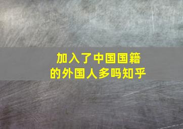 加入了中国国籍的外国人多吗知乎