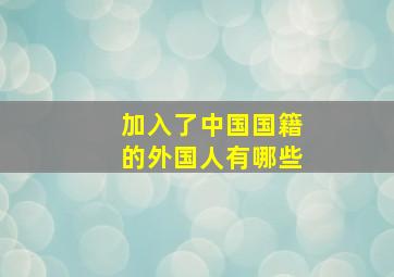 加入了中国国籍的外国人有哪些