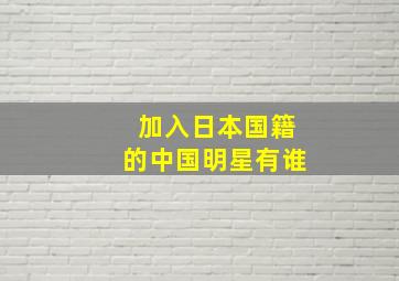 加入日本国籍的中国明星有谁