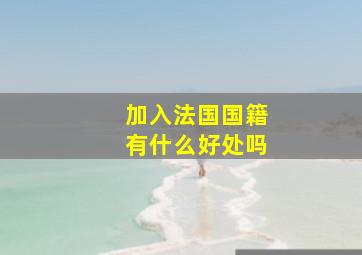 加入法国国籍有什么好处吗