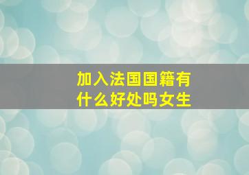 加入法国国籍有什么好处吗女生