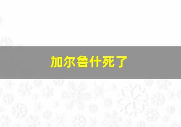 加尔鲁什死了