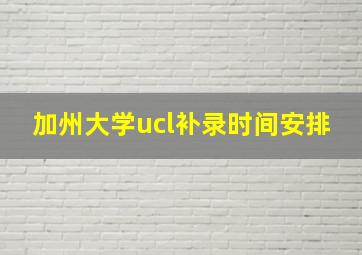 加州大学ucl补录时间安排