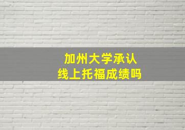 加州大学承认线上托福成绩吗