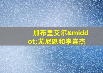 加布里艾尔·尤尼恩和李连杰