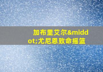 加布里艾尔·尤尼恩致命摇篮