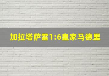 加拉塔萨雷1:6皇家马德里