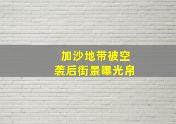 加沙地带被空袭后街景曝光帛