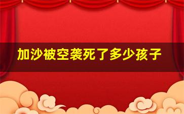 加沙被空袭死了多少孩子