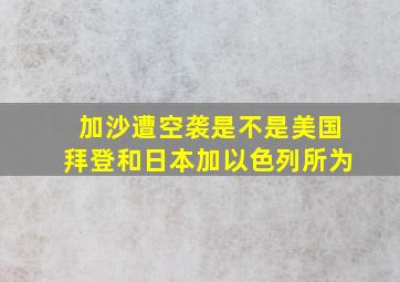 加沙遭空袭是不是美国拜登和日本加以色列所为