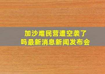 加沙难民营遭空袭了吗最新消息新闻发布会