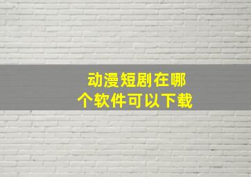 动漫短剧在哪个软件可以下载