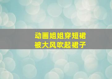 动画姐姐穿短裙被大风吹起裙子