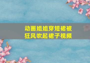 动画姐姐穿短裙被狂风吹起裙子视频