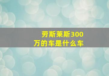 劳斯莱斯300万的车是什么车