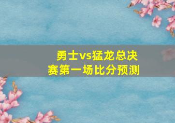 勇士vs猛龙总决赛第一场比分预测