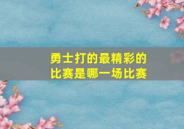 勇士打的最精彩的比赛是哪一场比赛