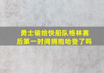 勇士输给快船队格林赛后第一时间拥抱哈登了吗