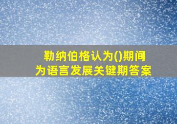 勒纳伯格认为()期间为语言发展关键期答案