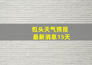 包头天气预报最新消息15天