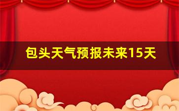 包头天气预报未来15天