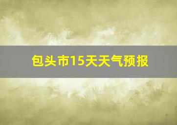 包头市15天天气预报