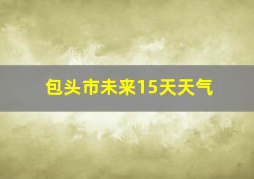 包头市未来15天天气