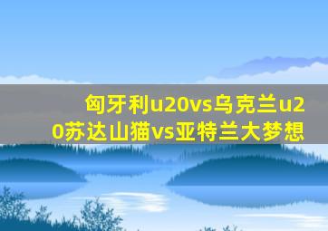 匈牙利u20vs乌克兰u20苏达山猫vs亚特兰大梦想