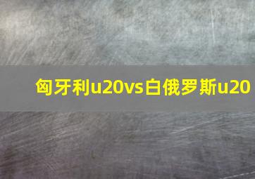 匈牙利u20vs白俄罗斯u20