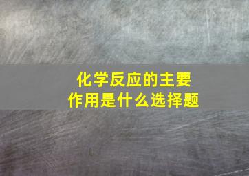 化学反应的主要作用是什么选择题