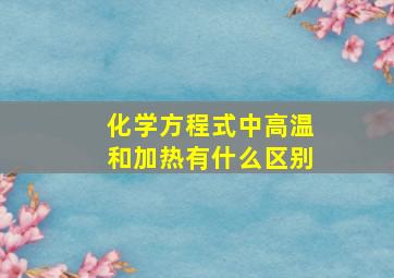 化学方程式中高温和加热有什么区别