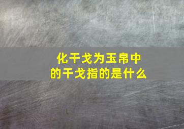 化干戈为玉帛中的干戈指的是什么