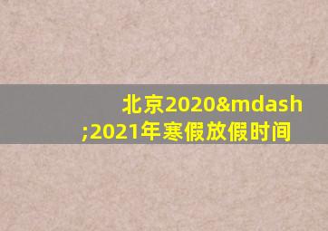 北京2020—2021年寒假放假时间