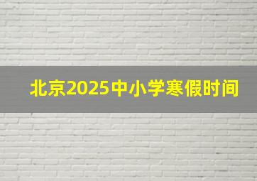 北京2025中小学寒假时间