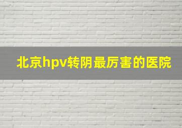 北京hpv转阴最厉害的医院