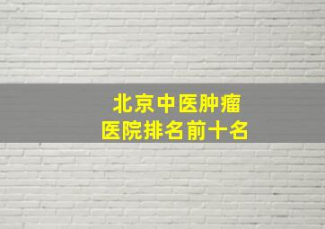 北京中医肿瘤医院排名前十名