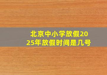 北京中小学放假2025年放假时间是几号