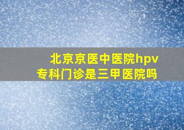 北京京医中医院hpv专科门诊是三甲医院吗