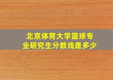 北京体育大学篮球专业研究生分数线是多少