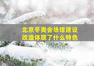 北京冬奥会场馆建设改造体现了什么特色