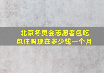 北京冬奥会志愿者包吃包住吗现在多少钱一个月