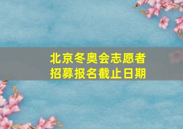 北京冬奥会志愿者招募报名截止日期