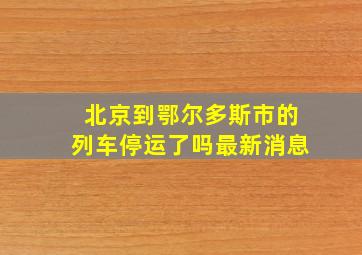 北京到鄂尔多斯市的列车停运了吗最新消息