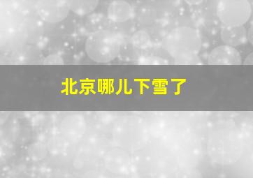 北京哪儿下雪了