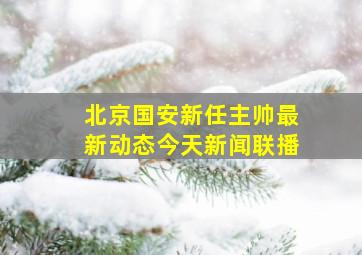 北京国安新任主帅最新动态今天新闻联播