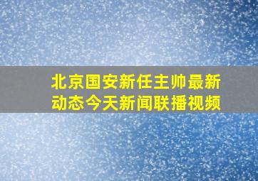 北京国安新任主帅最新动态今天新闻联播视频