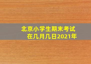 北京小学生期末考试在几月几日2021年