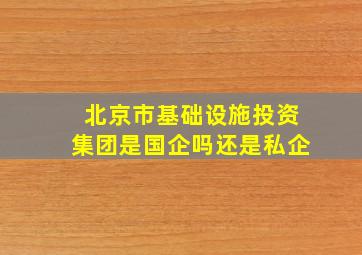 北京市基础设施投资集团是国企吗还是私企